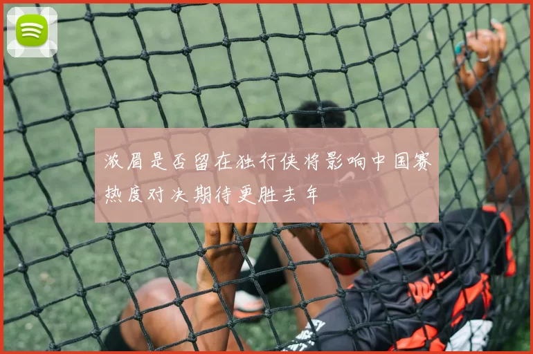 浓眉是否留在独行侠将影响中国赛热度对决期待更胜去年