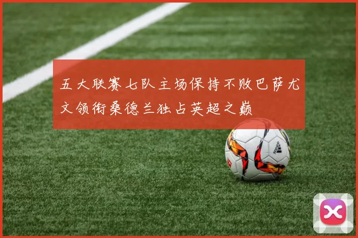 五大联赛七队主场保持不败巴萨尤文领衔桑德兰独占英超之巅