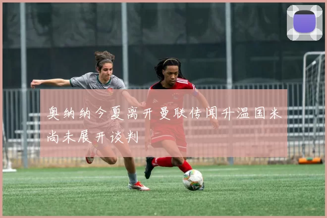 奥纳纳今夏离开曼联传闻升温国米尚未展开谈判