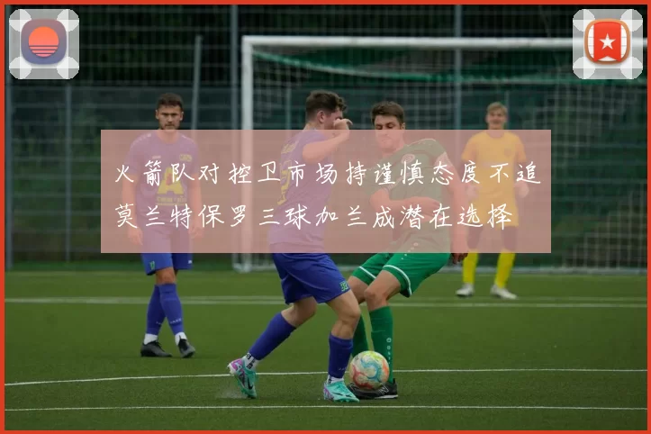 火箭队对控卫市场持谨慎态度不追莫兰特保罗三球加兰成潜在选择