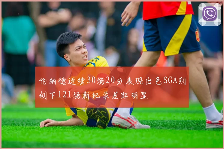 伦纳德连续30场20分表现出色SGA则创下121场新纪录差距明显