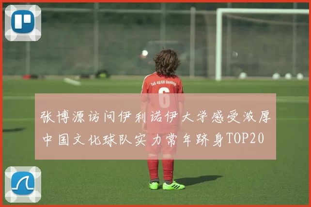张博源访问伊利诺伊大学感受浓厚中国文化球队实力常年跻身TOP20