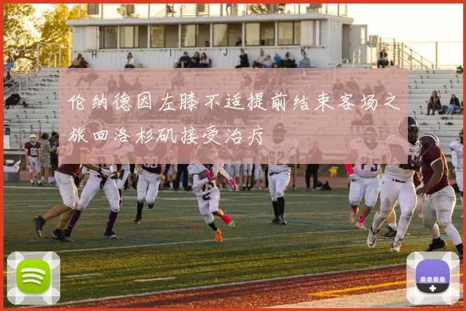 伦纳德因左膝不适提前结束客场之旅回洛杉矶接受治疗