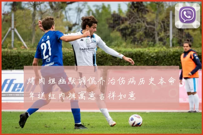 烤肉姐幽默调侃乔治伤病历史本命年送红内裤寓意吉祥如意