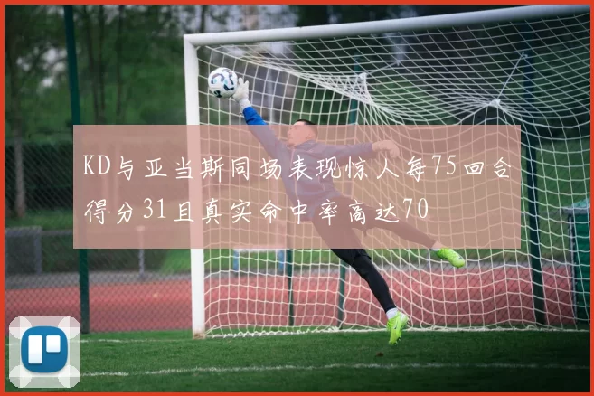 KD与亚当斯同场表现惊人每75回合得分31且真实命中率高达70