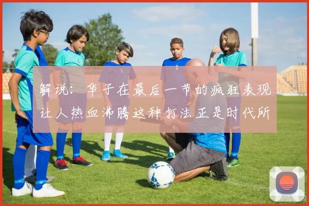 解说：华子在最后一节的疯狂表现让人热血沸腾这种打法正是时代所需