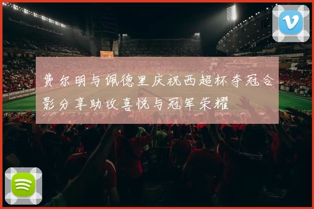 费尔明与佩德里庆祝西超杯夺冠合影分享助攻喜悦与冠军荣耀