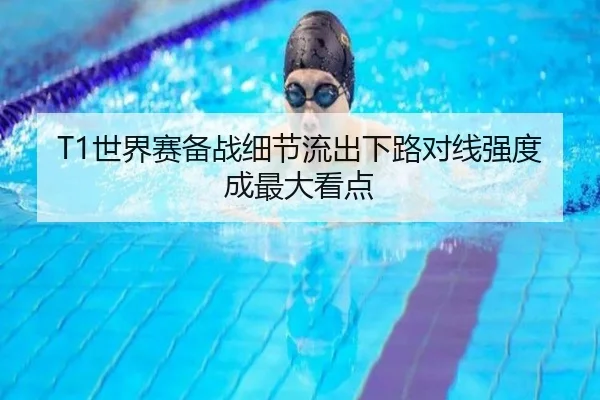 T1世界赛备战细节流出下路对线强度成最大看点